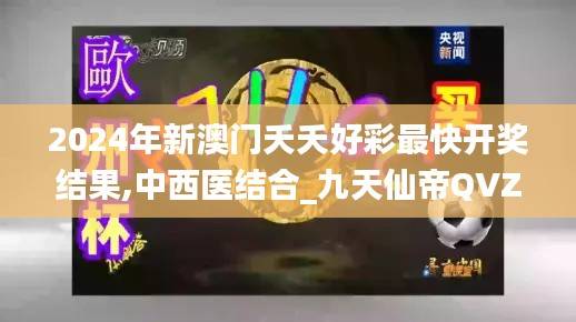2024年新澳门夭夭好彩最快开奖结果,中西医结合_九天仙帝QVZ554.4