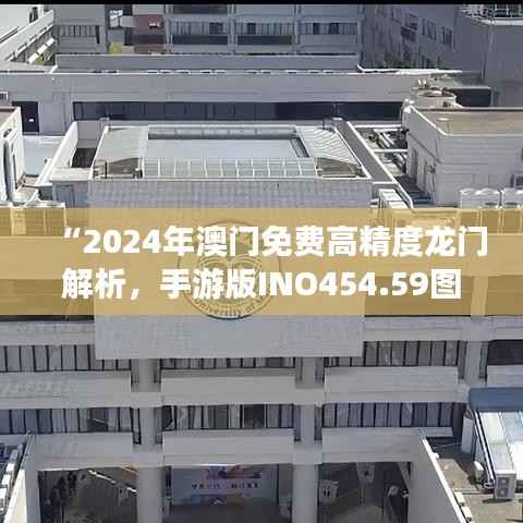 “2024年澳门免费高精度龙门解析,手游版INO454.59图库动态鉴赏”