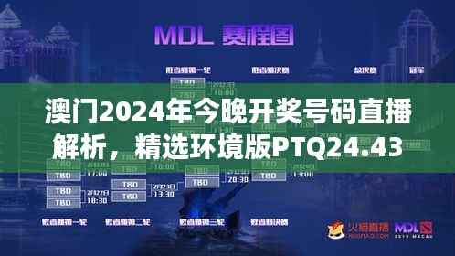 澳门2024年今晚开奖号码直播解析，精选环境版PTQ24.43解读