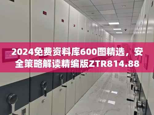2024免费资料库600图精选,安全策略解读精编版ZTR814.88