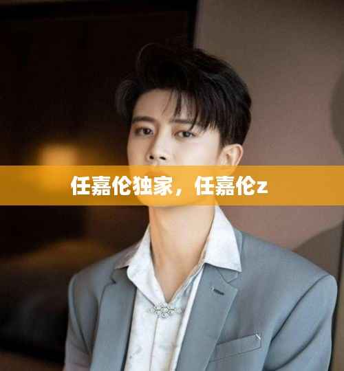 任嘉伦独家,任嘉伦z