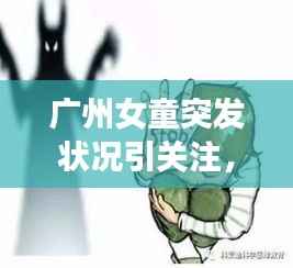 广州女童突发状况引关注,儿童健康需警惕,关爱成长刻不容缓