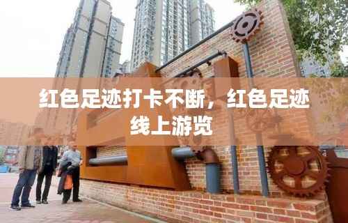 红色足迹打卡不断,红色足迹线上游览