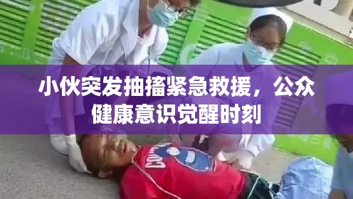 小伙突发抽搐紧急救援，公众健康意识觉醒时刻