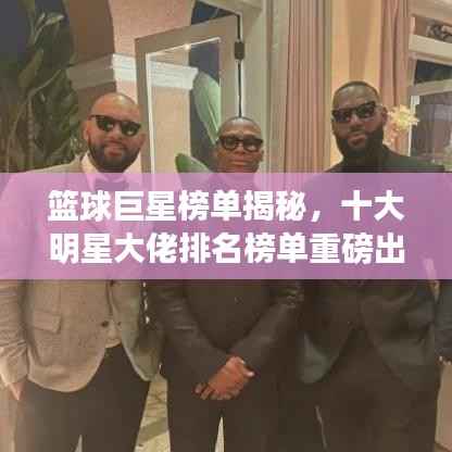 篮球巨星榜单揭秘,十大明星大佬排名榜单重磅出炉!