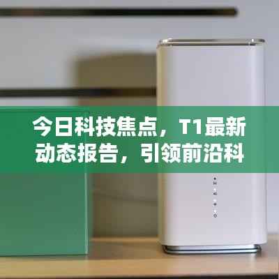 今日科技焦点，T1最新动态报告，引领前沿科技消息速递