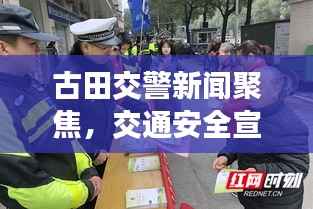 古田交警新闻聚焦,交通安全宣传与整治行动成效显著,引领安全出行新风尚
