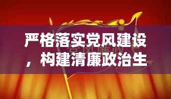 严格落实党风建设，构建清廉政治生态新篇章