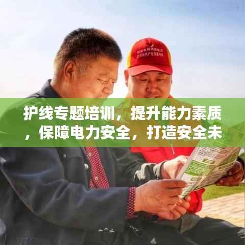 护线专题培训,提升能力素质,保障电力安全,打造安全未来