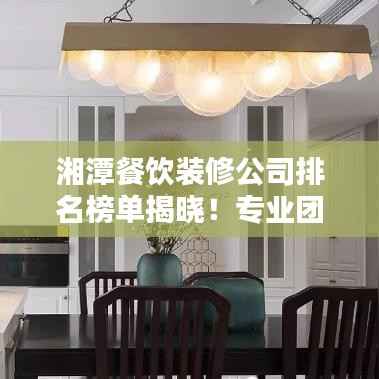 湘潭餐饮装修公司排名榜单揭晓!专业团队打造优质口碑榜单