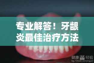 专业解答！牙龈炎最佳治疗方法，轻松解决牙齿疼痛问题！