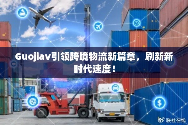 Guojiav引领跨境物流新篇章,刷新新时代速度!