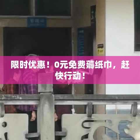限时优惠！0元免费薅纸巾，赶快行动！